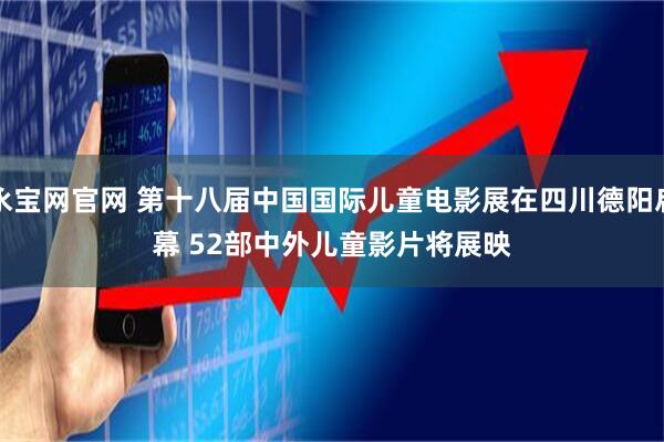 永宝网官网 第十八届中国国际儿童电影展在四川德阳启幕&#32;52部中外儿童影片将展映