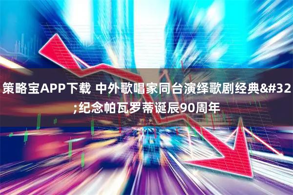 策略宝APP下载 中外歌唱家同台演绎歌剧经典&#32;纪念帕瓦罗蒂诞辰90周年