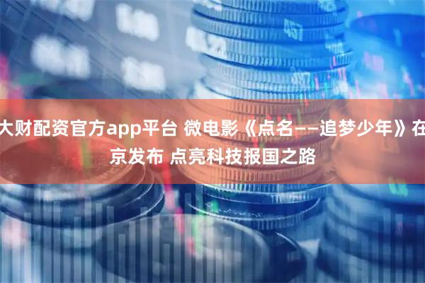 大财配资官方app平台 微电影《点名——追梦少年》在京发布 点亮科技报国之路
