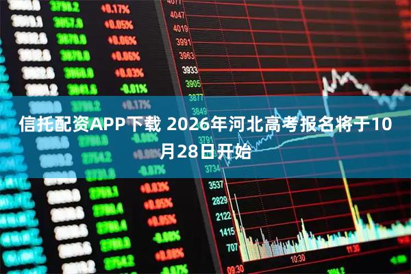 信托配资APP下载 2026年河北高考报名将于10月28日开始
