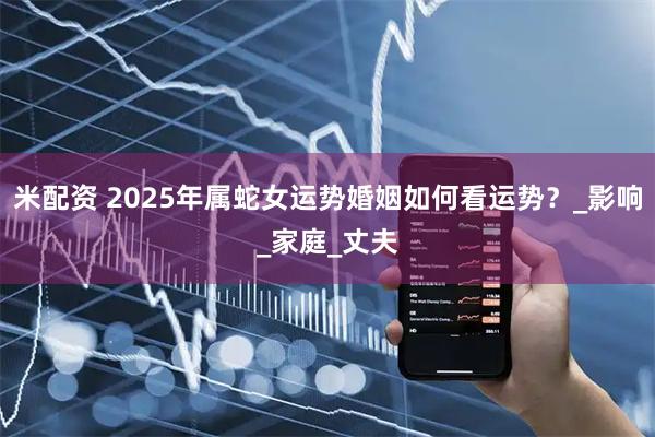 米配资 2025年属蛇女运势婚姻如何看运势?_影响_家庭_丈夫