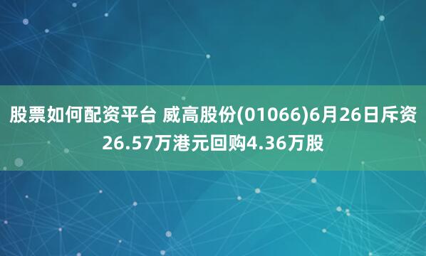 股票如何配资平台 威高股份(01066)6月26日斥资26.57万港元回购4.36万股
