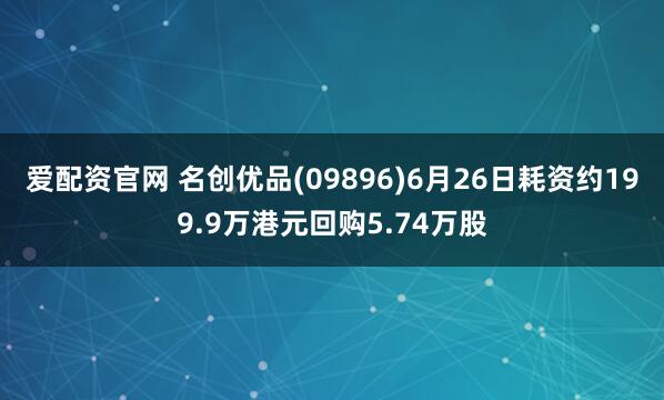 爱配资官网 名创优品(09896)6月26日耗资约199.9万港元回购5.74万股