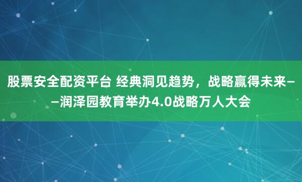 股票安全配资平台 经典洞见趋势，战略赢得未来——润泽园教育举办4.0战略万人大会