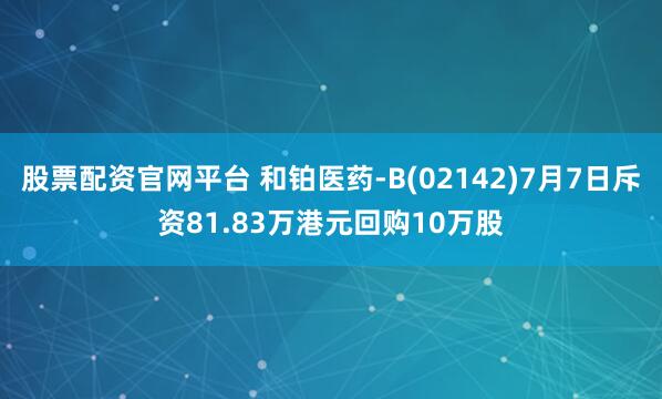 股票配资官网平台 和铂医药-B(02142)7月7日斥资81.83万港元回购10万股