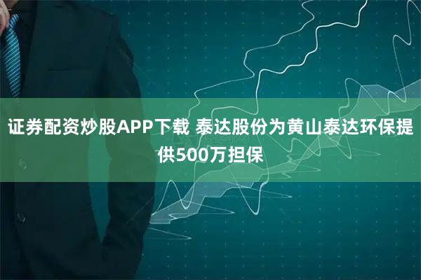 证券配资炒股APP下载 泰达股份为黄山泰达环保提供500万担保