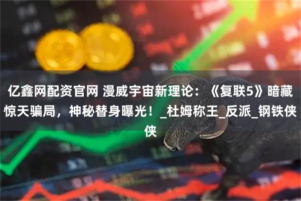 亿鑫网配资官网 漫威宇宙新理论:《复联5》暗藏惊天骗局,神秘替身曝光!_杜姆称王_反派_钢铁侠
