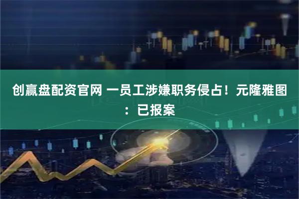 创赢盘配资官网 一员工涉嫌职务侵占!元隆雅图:已报案