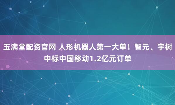 玉满堂配资官网 人形机器人第一大单!智元、宇树中标中国移动1.2亿元订单