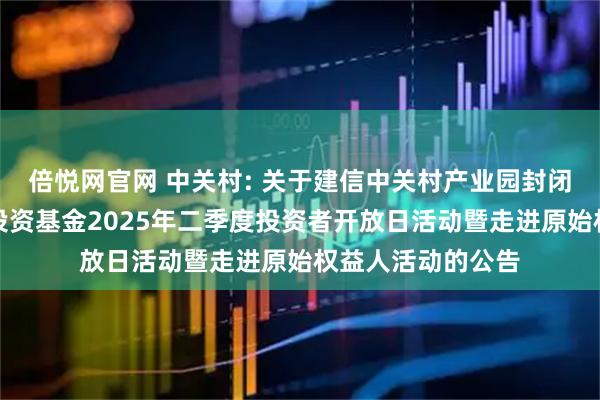 倍悦网官网 中关村: 关于建信中关村产业园封闭式基础设施证券投资基金2025年二季度投资者开放日活动暨走进原始权益人活动的公告