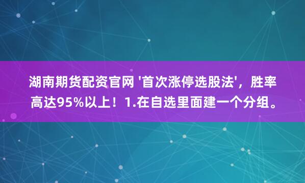 湖南期货配资官网 &#39;首次涨停选股法&#39;，胜率高达95%以上！1.在自选里面建一个分组。
