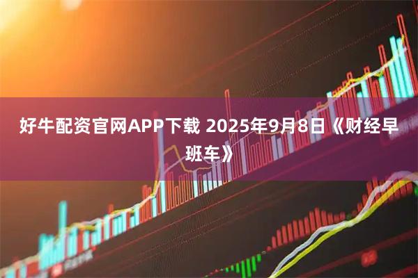 好牛配资官网APP下载 2025年9月8日《财经早班车》