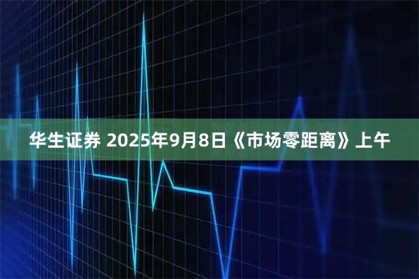 华生证券 2025年9月8日《市场零距离》上午