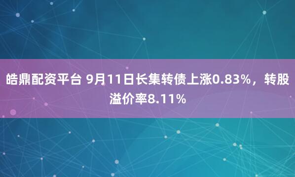 皓鼎配资平台 9月11日长集转债上涨0.83%，转股溢价率8.11%