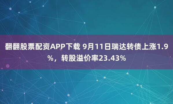 翻翻股票配资APP下载 9月11日瑞达转债上涨1.9%，转股溢价率23.43%