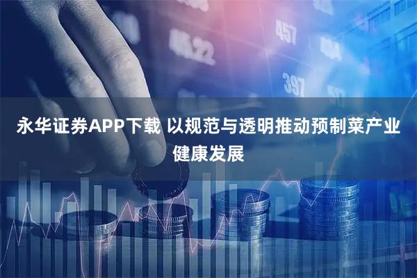 永华证券APP下载 以规范与透明推动预制菜产业健康发展