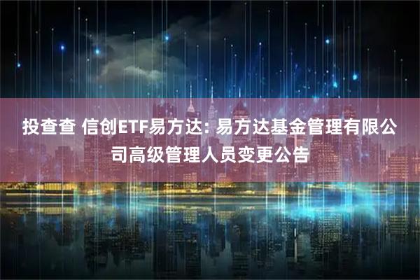 投查查 信创ETF易方达: 易方达基金管理有限公司高级管理人员变更公告