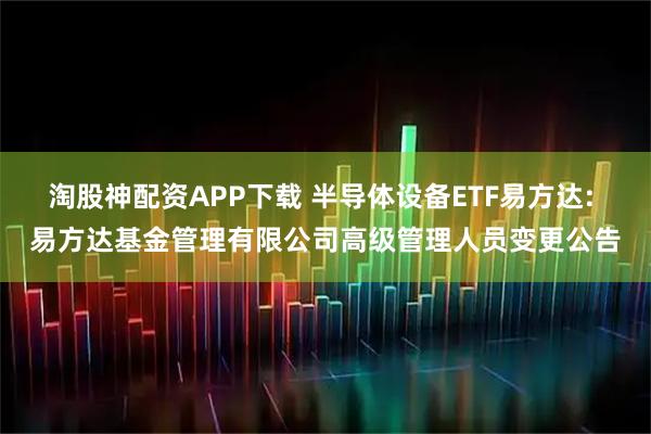 淘股神配资APP下载 半导体设备ETF易方达: 易方达基金管理有限公司高级管理人员变更公告