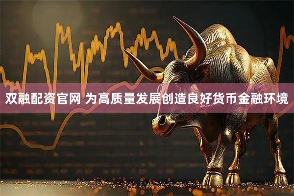 双融配资官网 为高质量发展创造良好货币金融环境