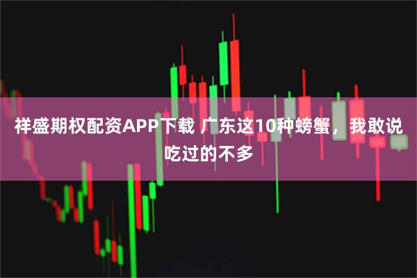 祥盛期权配资APP下载 广东这10种螃蟹,我敢说吃过的不多