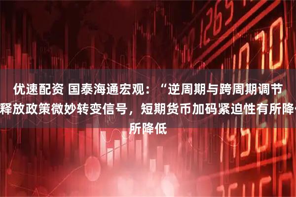优速配资 国泰海通宏观：“逆周期与跨周期调节”释放政策微妙转变信号，短期货币加码紧迫性有所降低