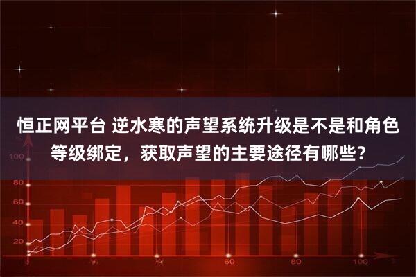 恒正网平台 逆水寒的声望系统升级是不是和角色等级绑定，获取声望的主要途径有哪些？