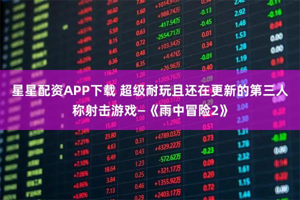 星星配资APP下载 超级耐玩且还在更新的第三人称射击游戏—《雨中冒险2》