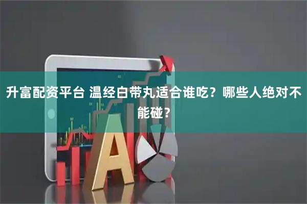 升富配资平台 温经白带丸适合谁吃？哪些人绝对不能碰？