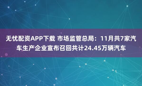 无忧配资APP下载 市场监管总局：11月共7家汽车生产企业宣布召回共计24.45万辆汽车