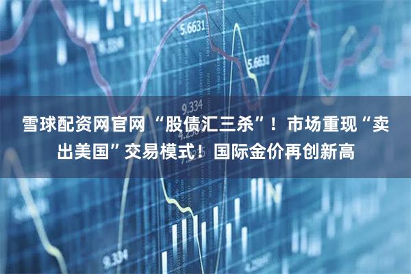 雪球配资网官网 “股债汇三杀”！市场重现“卖出美国”交易模式！国际金价再创新高