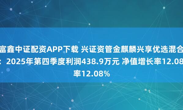 富鑫中证配资APP下载 兴证资管金麒麟兴享优选混合B：2025年第四季度利润438.9万元 净值增长率12.08%