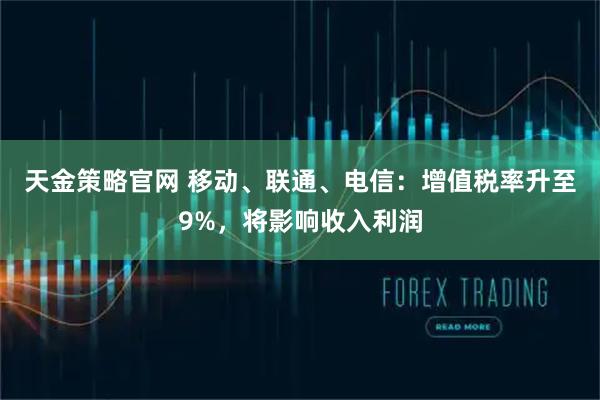 天金策略官网 移动、联通、电信：增值税率升至9%，将影响收入利润