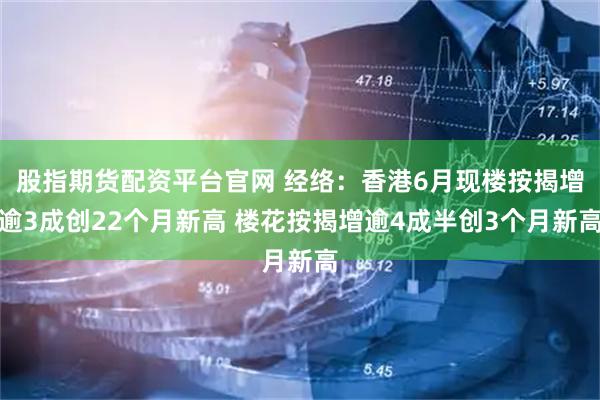 股指期货配资平台官网 经络：香港6月现楼按揭增逾3成创22个月新高 楼花按揭增逾4成半创3个月新高