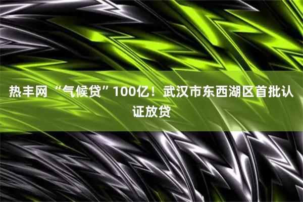 热丰网 “气候贷”100亿！武汉市东西湖区首批认证放贷