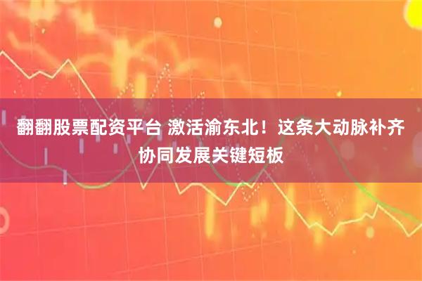 翻翻股票配资平台 激活渝东北！这条大动脉补齐协同发展关键短板