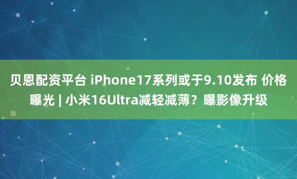 贝恩配资平台 iPhone17系列或于9.10发布 价格曝光 | 小米16Ultra减轻减薄？曝影像升级
