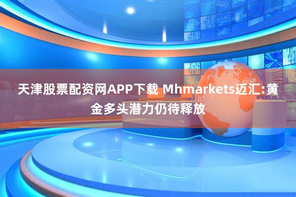 天津股票配资网APP下载 Mhmarkets迈汇:黄金多头潜力仍待释放