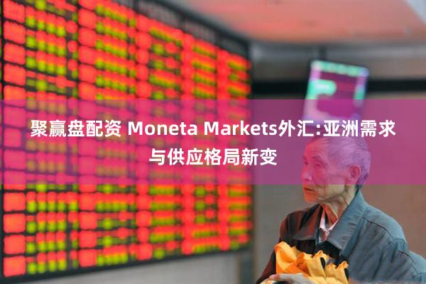 聚赢盘配资 Moneta Markets外汇:亚洲需求与供应格局新变