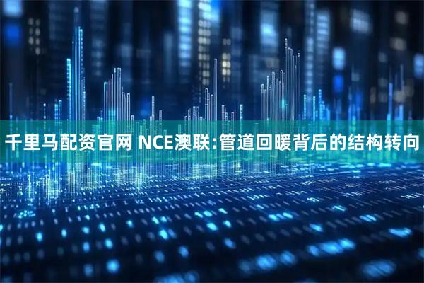 千里马配资官网 NCE澳联:管道回暖背后的结构转向
