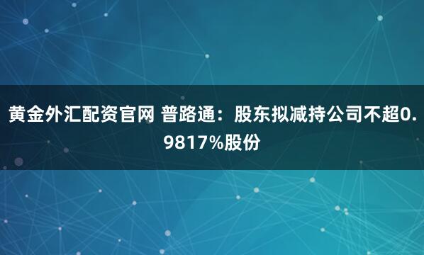 黄金外汇配资官网 普路通：股东拟减持公司不超0.9817%股份