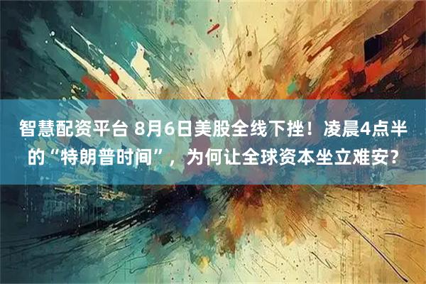 智慧配资平台 8月6日美股全线下挫！凌晨4点半的“特朗普时间”，为何让全球资本坐立难安？