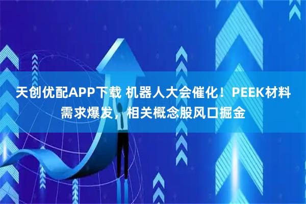 天创优配APP下载 机器人大会催化！PEEK材料需求爆发，相关概念股风口掘金