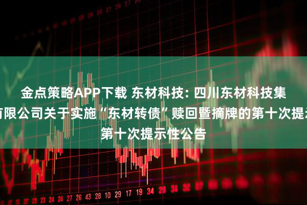 金点策略APP下载 东材科技: 四川东材科技集团股份有限公司关于实施“东材转债”赎回暨摘牌的第十次提示性公告