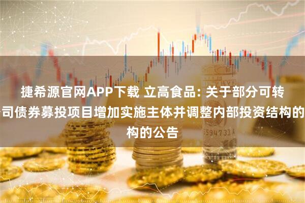 捷希源官网APP下载 立高食品: 关于部分可转换公司债券募投项目增加实施主体并调整内部投资结构的公告