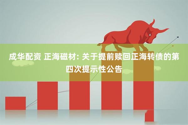 成华配资 正海磁材: 关于提前赎回正海转债的第四次提示性公告
