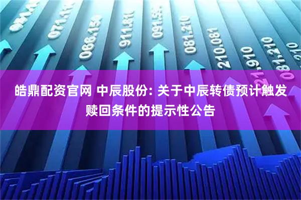 皓鼎配资官网 中辰股份: 关于中辰转债预计触发赎回条件的提示性公告