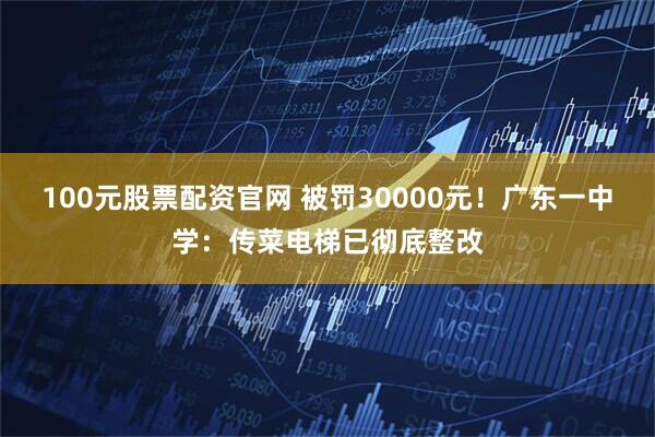 100元股票配资官网 被罚30000元！广东一中学：传菜电梯已彻底整改