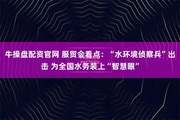 牛操盘配资官网 服贸会看点：“水环境侦察兵”出击 为全国水务装上“智慧眼”