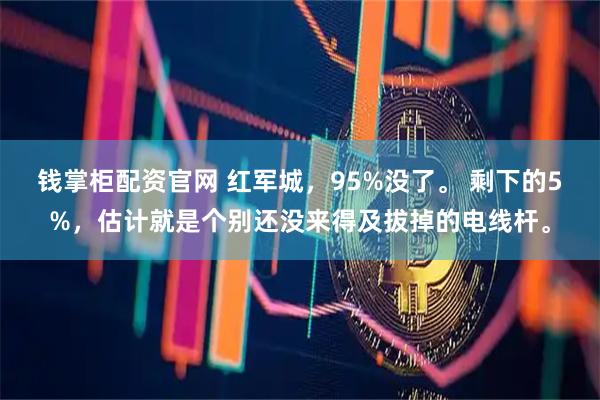 钱掌柜配资官网 红军城,95%没了。 剩下的5%,估计就是个别还没来得及拔掉的电线杆。