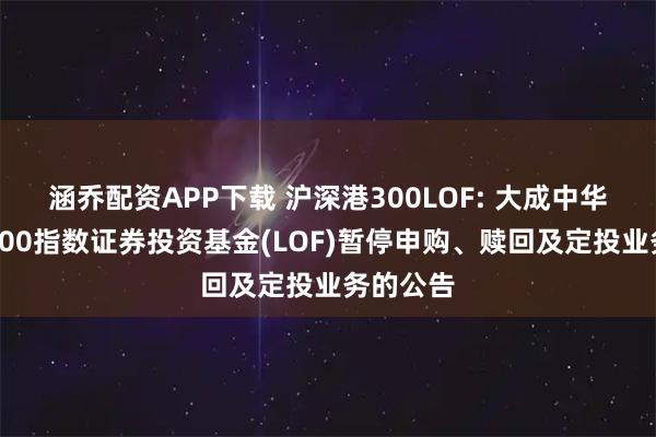 涵乔配资APP下载 沪深港300LOF: 大成中华沪深港300指数证券投资基金(LOF)暂停申购、赎回及定投业务的公告